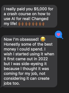 Message: I really paid for a crash course on how to use AI for real. Changed my life. Now I'm obsessed. Honestly some of the best money I could spend.