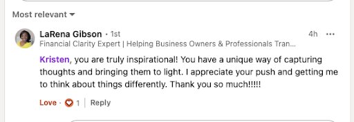 LinkedIn comment: Kristen, you are truly inspirational. You have a unique way of capturing thoughts and bringing them to light.
